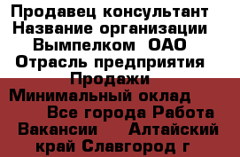 Продавец-консультант › Название организации ­ Вымпелком, ОАО › Отрасль предприятия ­ Продажи › Минимальный оклад ­ 20 000 - Все города Работа » Вакансии   . Алтайский край,Славгород г.